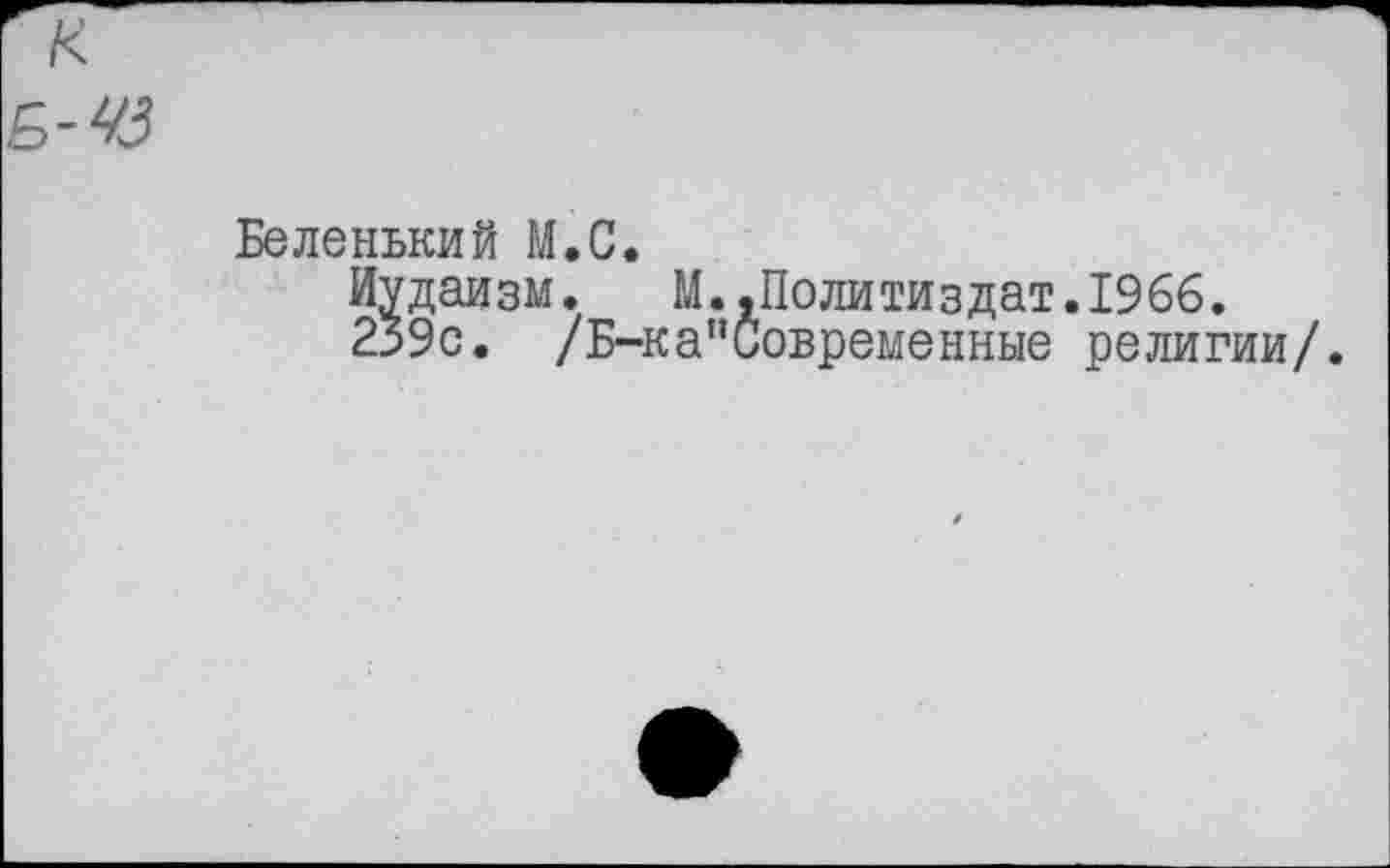 ﻿Беленький М.С.
Иудаизм. М.,Политиздат.1966.
239с. /Б-ка"Современные религии/.